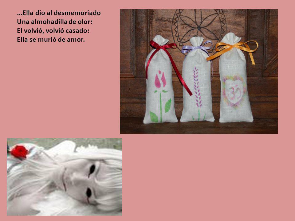 ...Ella dio al desmemoriado Una almohadilla de olor: El volvió, volvió casado: Ella se murió de amor.
