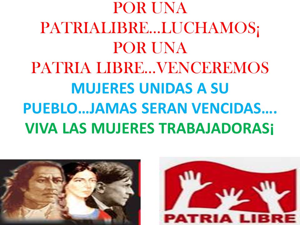 POR UNA PATRIALIBRE…LUCHAMOS¡ POR UNA PATRIA LIBRE…VENCEREMOS MUJERES UNIDAS A SU PUEBLO…JAMAS SERAN VENCIDAS….