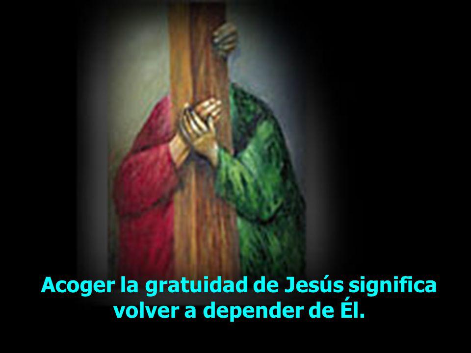 Acoger la gratuidad de Jesús significa volver a depender de Él.