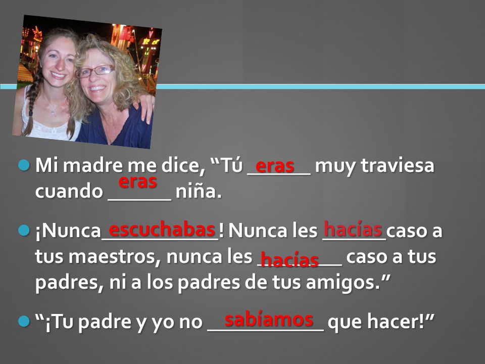 Mi madre me dice, Tú ______ muy traviesa cuando ______ niña.