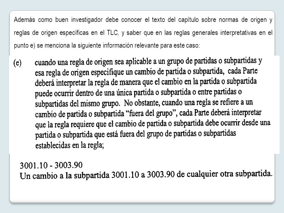 Además como buen investigador debe conocer el texto del capítulo sobre normas de origen y reglas de origen específicas en el TLC, y saber que en las reglas generales interpretativas en el punto e) se menciona la siguiente información relevante para este caso: