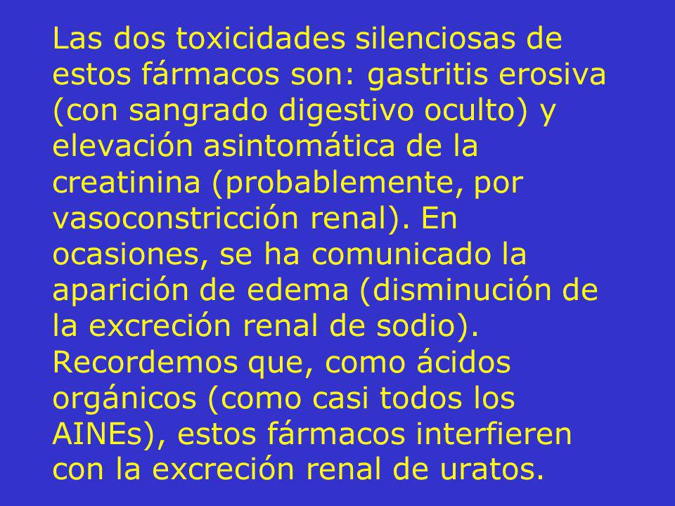 Las dos toxicidades silenciosas de estos fármacos son: gastritis erosiva (con sangrado digestivo oculto) y elevación asintomática de la creatinina (probablemente, por vasoconstricción renal).