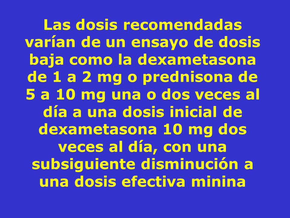 Las dosis recomendadas varían de un ensayo de dosis baja como la dexametasona de 1 a 2 mg o prednisona de 5 a 10 mg una o dos veces al día a una dosis inicial de dexametasona 10 mg dos veces al día, con una subsiguiente disminución a una dosis efectiva minina