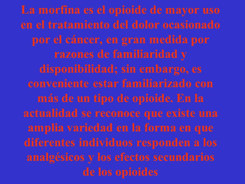La morfina es el opioide de mayor uso en el tratamiento del dolor ocasionado por el cáncer, en gran medida por razones de familiaridad y disponibilidad; sin embargo, es conveniente estar familiarizado con más de un tipo de opioide.