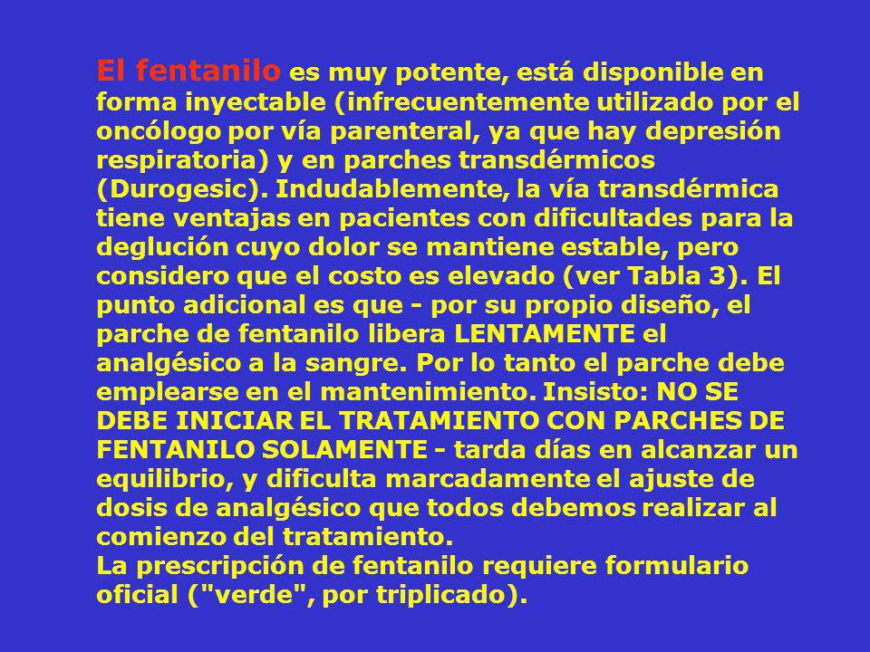 El fentanilo es muy potente, está disponible en forma inyectable (infrecuentemente utilizado por el oncólogo por vía parenteral, ya que hay depresión respiratoria) y en parches transdérmicos (Durogesic).
