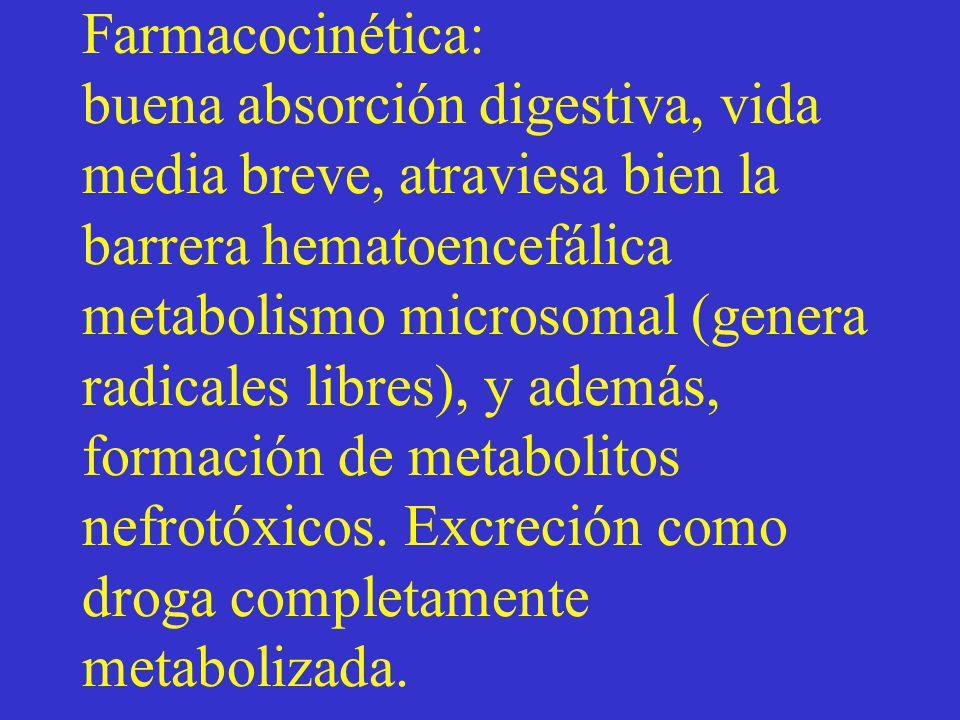 Farmacocinética: buena absorción digestiva, vida media breve, atraviesa bien la barrera hematoencefálica metabolismo microsomal (genera radicales libres), y además, formación de metabolitos nefrotóxicos.