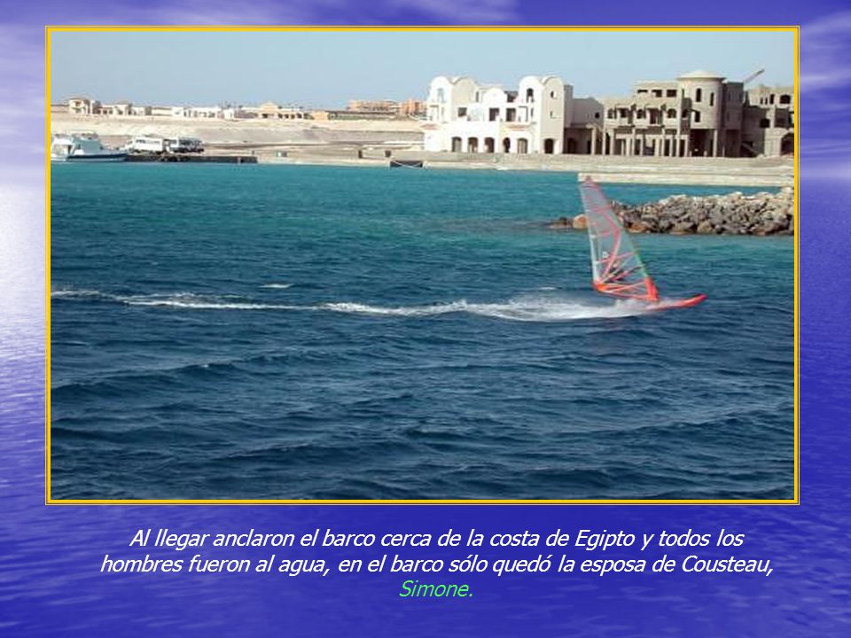 Al llegar anclaron el barco cerca de la costa de Egipto y todos los hombres fueron al agua, en el barco sólo quedó la esposa de Cousteau, Simone.