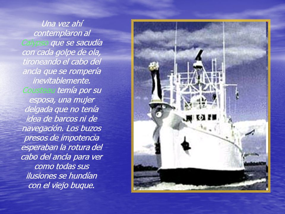 Una vez ahí contemplaron al Calypso que se sacudía con cada golpe de ola, tironeando el cabo del ancla que se rompería inevitablemente.