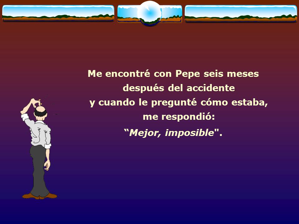 Me encontré con Pepe seis meses después del accidente y cuando le pregunté cómo estaba, me respondió: