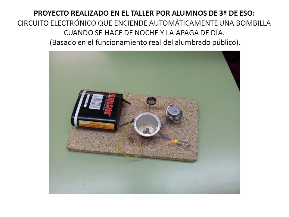 PROYECTO REALIZADO EN EL TALLER POR ALUMNOS DE 3º DE ESO: CIRCUITO ELECTRÓNICO QUE ENCIENDE AUTOMÁTICAMENTE UNA BOMBILLA CUANDO SE HACE DE NOCHE Y LA APAGA DE DÍA.