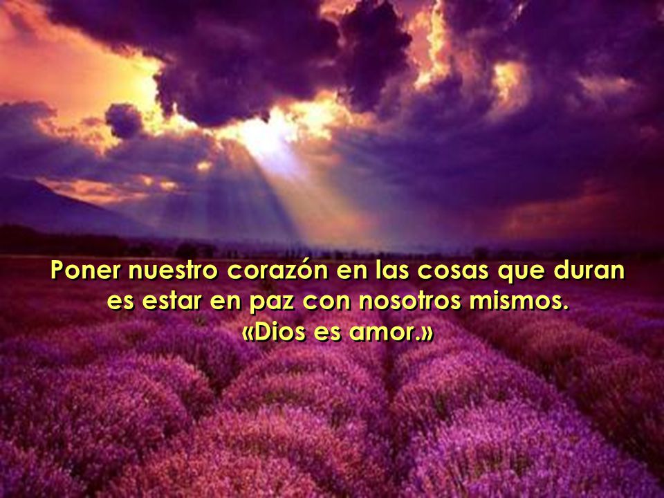 Poner nuestro corazón en las cosas que duran es estar en paz con nosotros mismos.