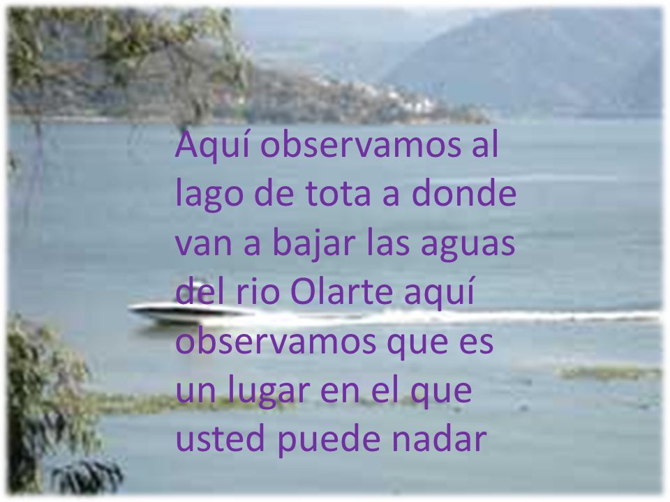 Aquí observamos al lago de tota a donde van a bajar las aguas del rio Olarte aquí observamos que es un lugar en el que usted puede nadar