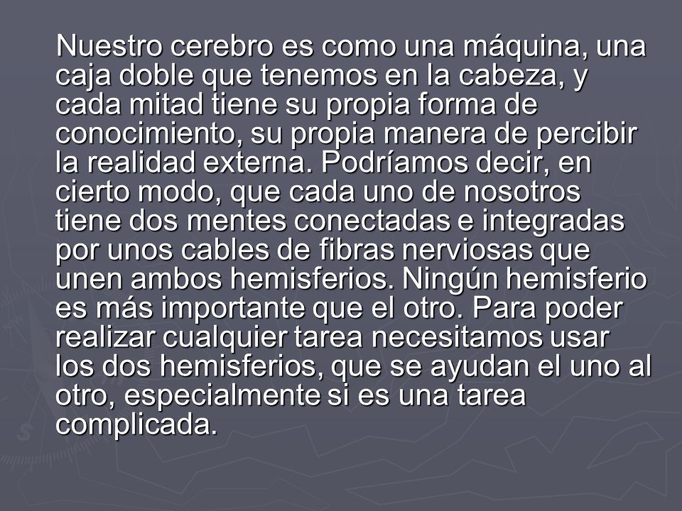 Nuestro cerebro es como una máquina, una caja doble que tenemos en la cabeza, y cada mitad tiene su propia forma de conocimiento, su propia manera de percibir la realidad externa.