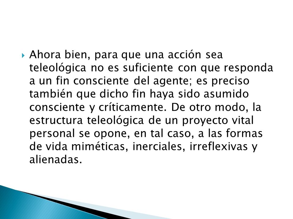 Ahora bien, para que una acción sea teleológica no es suficiente con que responda a un fin consciente del agente; es preciso también que dicho fin haya sido asumido consciente y críticamente.