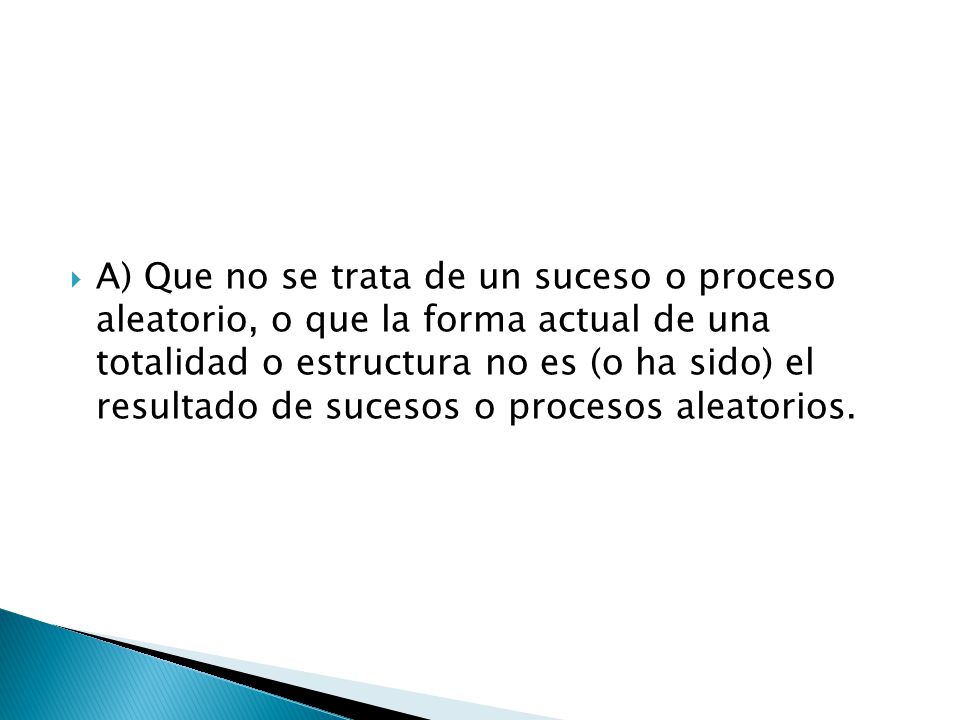 A) Que no se trata de un suceso o proceso aleatorio, o que la forma actual de una totalidad o estructura no es (o ha sido) el resultado de sucesos o procesos aleatorios.