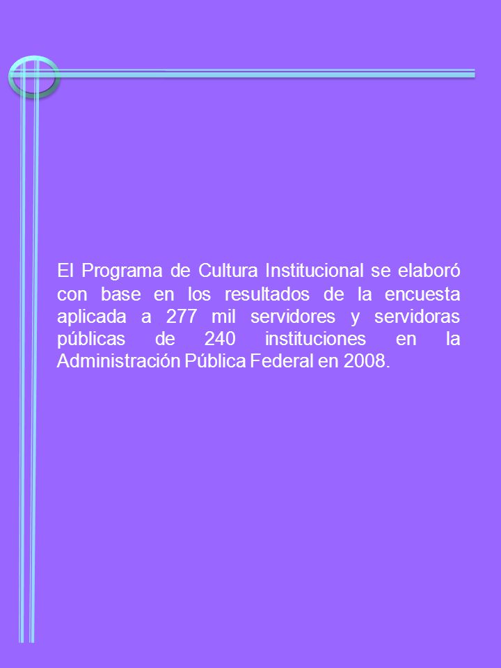El Programa de Cultura Institucional se elaboró con base en los resultados de la encuesta aplicada a 277 mil servidores y servidoras públicas de 240 instituciones en la Administración Pública Federal en 2008.