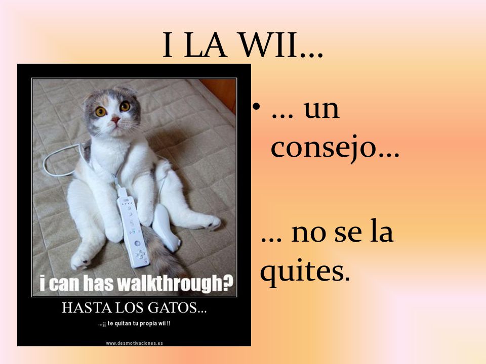 I LA WII… ... un consejo… … no se la quites.