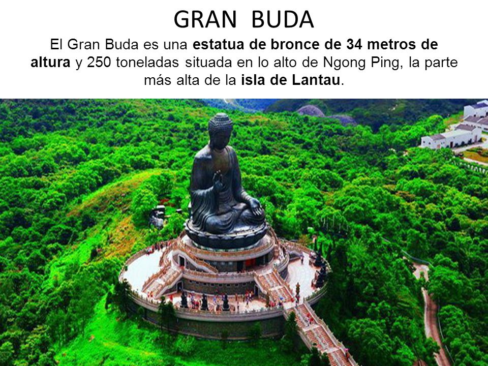 GRAN BUDA El Gran Buda es una estatua de bronce de 34 metros de altura y 250 toneladas situada en lo alto de Ngong Ping, la parte más alta de la isla de Lantau.