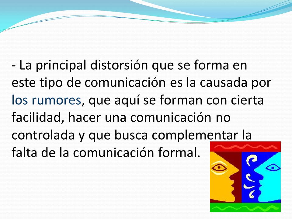 - La principal distorsión que se forma en este tipo de comunicación es la causada por los rumores, que aquí se forman con cierta facilidad, hacer una comunicación no controlada y que busca complementar la falta de la comunicación formal.
