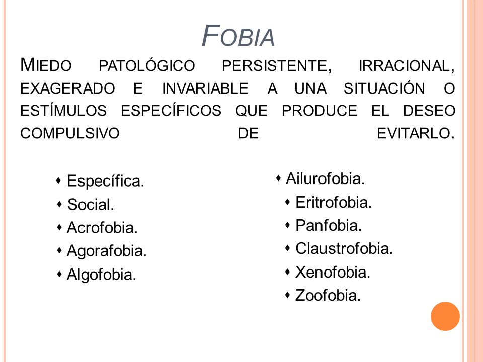 Fobia Miedo patológico persistente, irracional, exagerado e invariable a una situación o estímulos específicos que produce el deseo compulsivo de evitarlo.