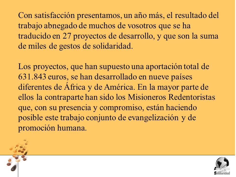Con satisfacción presentamos, un año más, el resultado del trabajo abnegado de muchos de vosotros que se ha traducido en 27 proyectos de desarrollo, y que son la suma de miles de gestos de solidaridad.