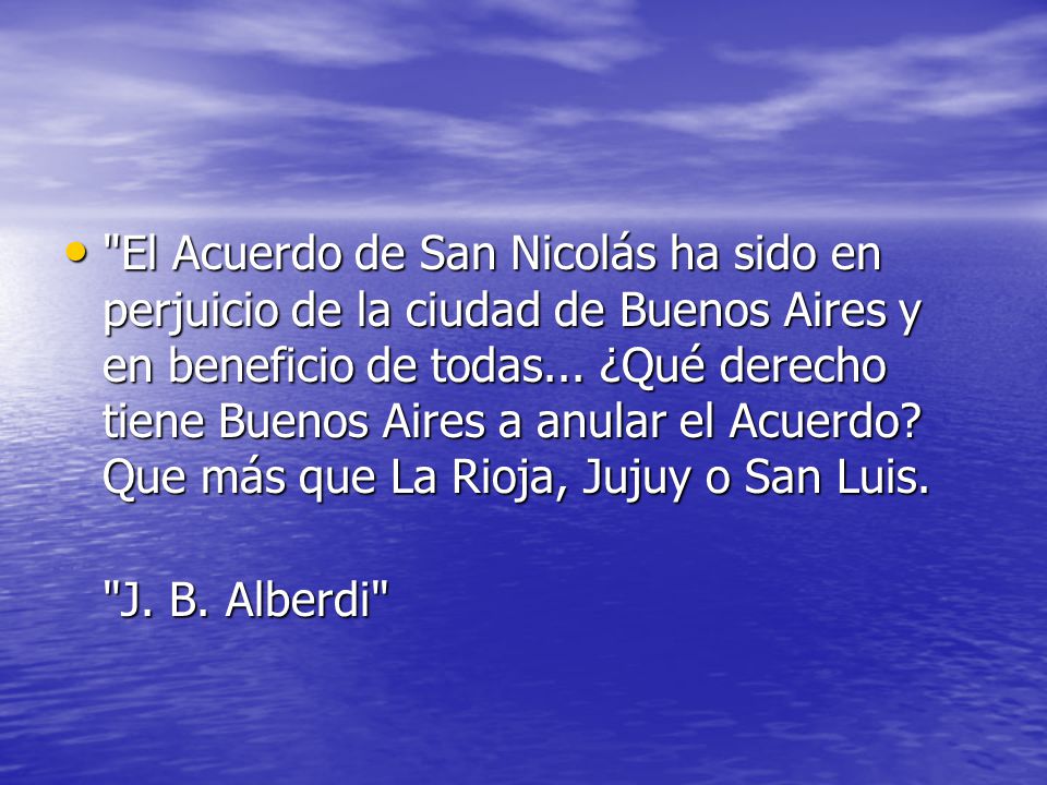 El Acuerdo de San Nicolás ha sido en perjuicio de la ciudad de Buenos Aires y en beneficio de todas... ¿Qué derecho tiene Buenos Aires a anular el Acuerdo Que más que La Rioja, Jujuy o San Luis.