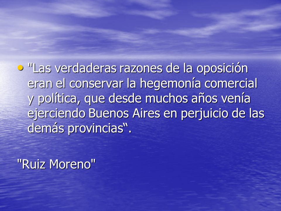 Las verdaderas razones de la oposición eran el conservar la hegemonía comercial y política, que desde muchos años venía ejerciendo Buenos Aires en perjuicio de las demás provincias .