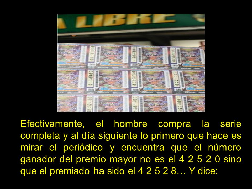 Efectivamente, el hombre compra la serie completa y al día siguiente lo primero que hace es mirar el periódico y encuentra que el número ganador del premio mayor no es el sino que el premiado ha sido el … Y dice: