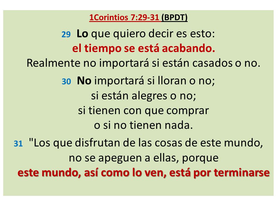 1Corintios 7:29-31 (BPDT) 29 Lo que quiero decir es esto: el tiempo se está acabando.