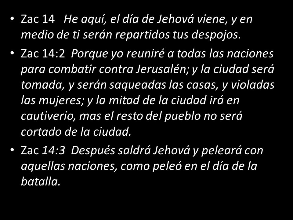 Zac 14 He aquí, el día de Jehová viene, y en medio de ti serán repartidos tus despojos.