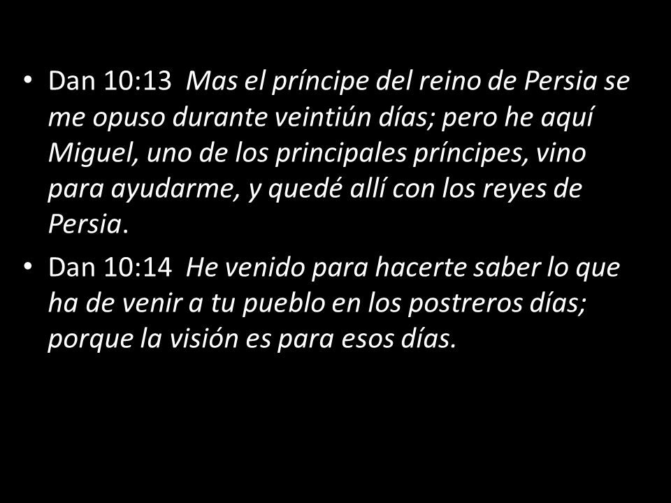 Dan 10:13 Mas el príncipe del reino de Persia se me opuso durante veintiún días; pero he aquí Miguel, uno de los principales príncipes, vino para ayudarme, y quedé allí con los reyes de Persia.