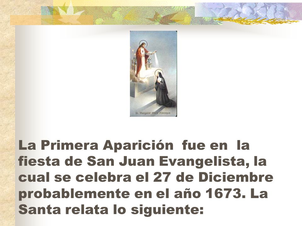La Primera Aparición fue en la fiesta de San Juan Evangelista, la cual se celebra el 27 de Diciembre probablemente en el año 1673.