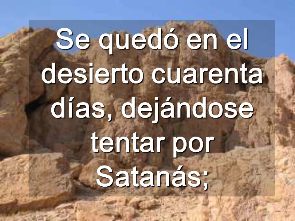 Se quedó en el desierto cuarenta días, dejándose tentar por Satanás;