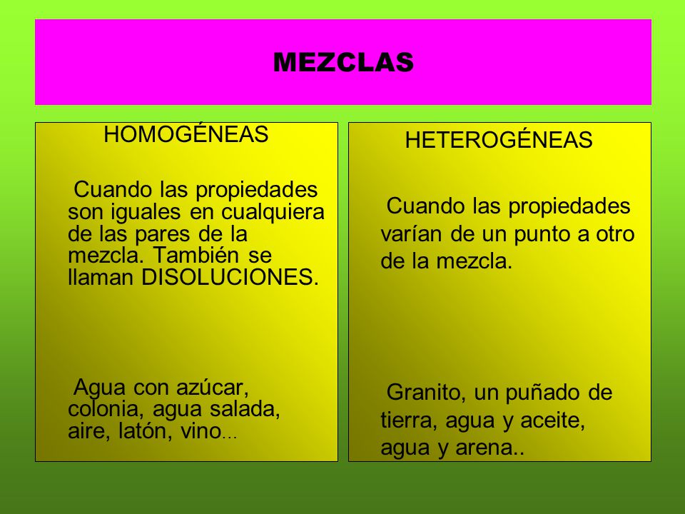 MEZCLAS HOMOGÉNEAS. Cuando las propiedades son iguales en cualquiera de las pares de la mezcla. También se llaman DISOLUCIONES.