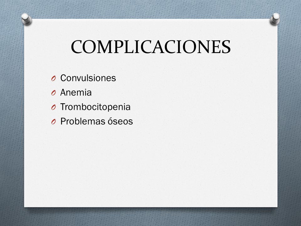 COMPLICACIONES Convulsiones Anemia Trombocitopenia Problemas óseos