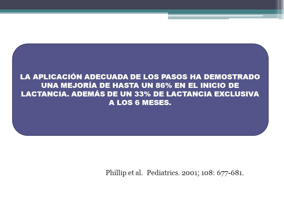 LA APLICACIÓN ADECUADA DE LOS PASOS HA DEMOSTRADO UNA MEJORÍA DE HASTA UN 86% EN EL INICIO DE LACTANCIA. ADEMÁS DE UN 33% DE LACTANCIA EXCLUSIVA A LOS 6 MESES.