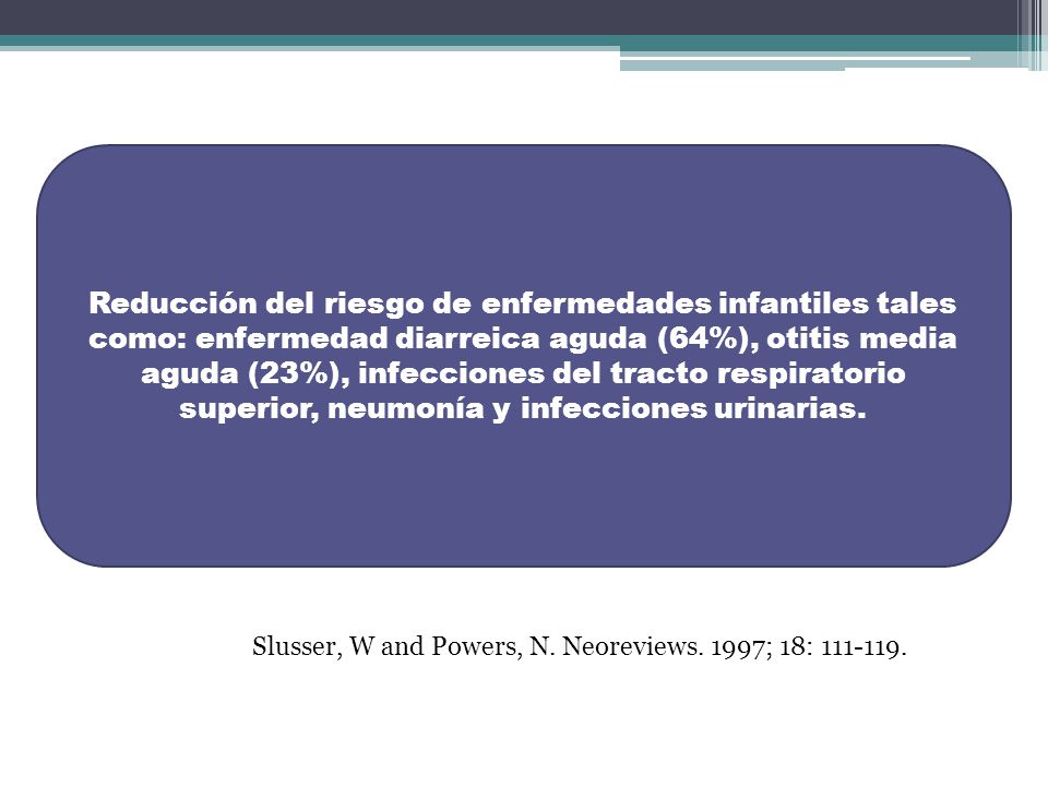 Reducción del riesgo de enfermedades infantiles tales como: enfermedad diarreica aguda (64%), otitis media aguda (23%), infecciones del tracto respiratorio superior, neumonía y infecciones urinarias.
