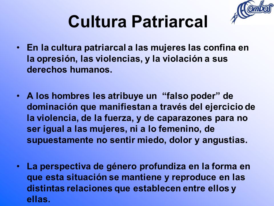 Cultura Patriarcal En la cultura patriarcal a las mujeres las confina en la opresión, las violencias, y la violación a sus derechos humanos.