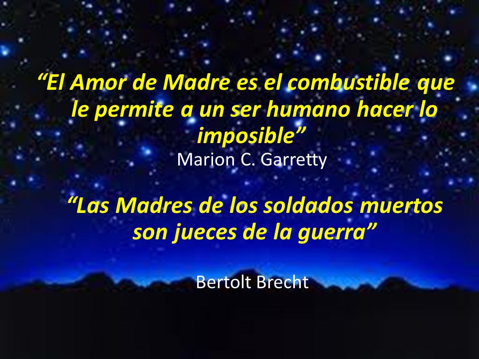 El Amor de Madre es el combustible que le permite a un ser humano hacer lo imposible Marion C. Garretty Las Madres de los soldados muertos son jueces de la guerra