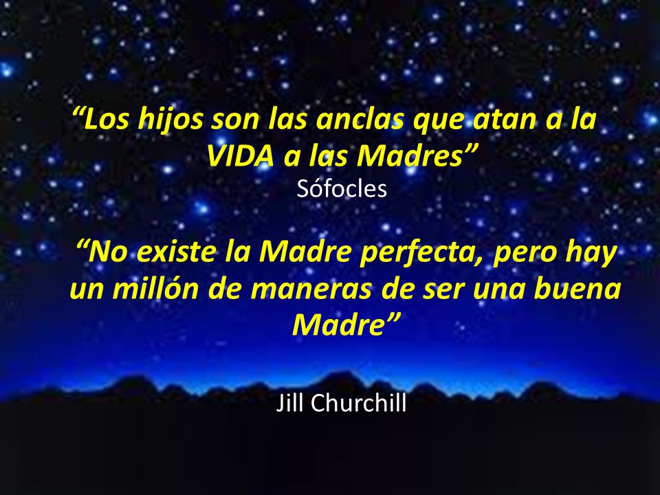 Los hijos son las anclas que atan a la VIDA a las Madres Sófocles No existe la Madre perfecta, pero hay un millón de maneras de ser una buena Madre Jill Churchill