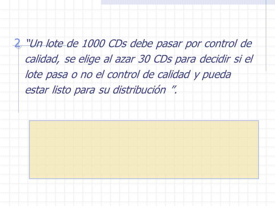 Un lote de 1000 CDs debe pasar por control de calidad, se elige al azar 30 CDs para decidir si el lote pasa o no el control de calidad y pueda estar listo para su distribución .