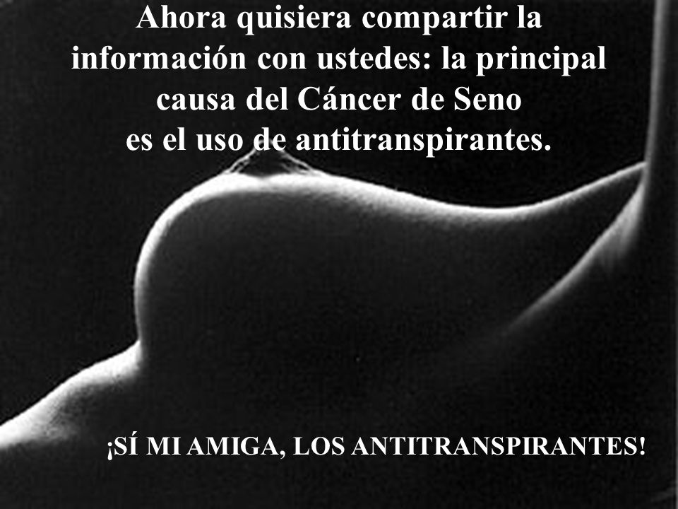 Ahora quisiera compartir la información con ustedes: la principal causa del Cáncer de Seno es el uso de antitranspirantes.