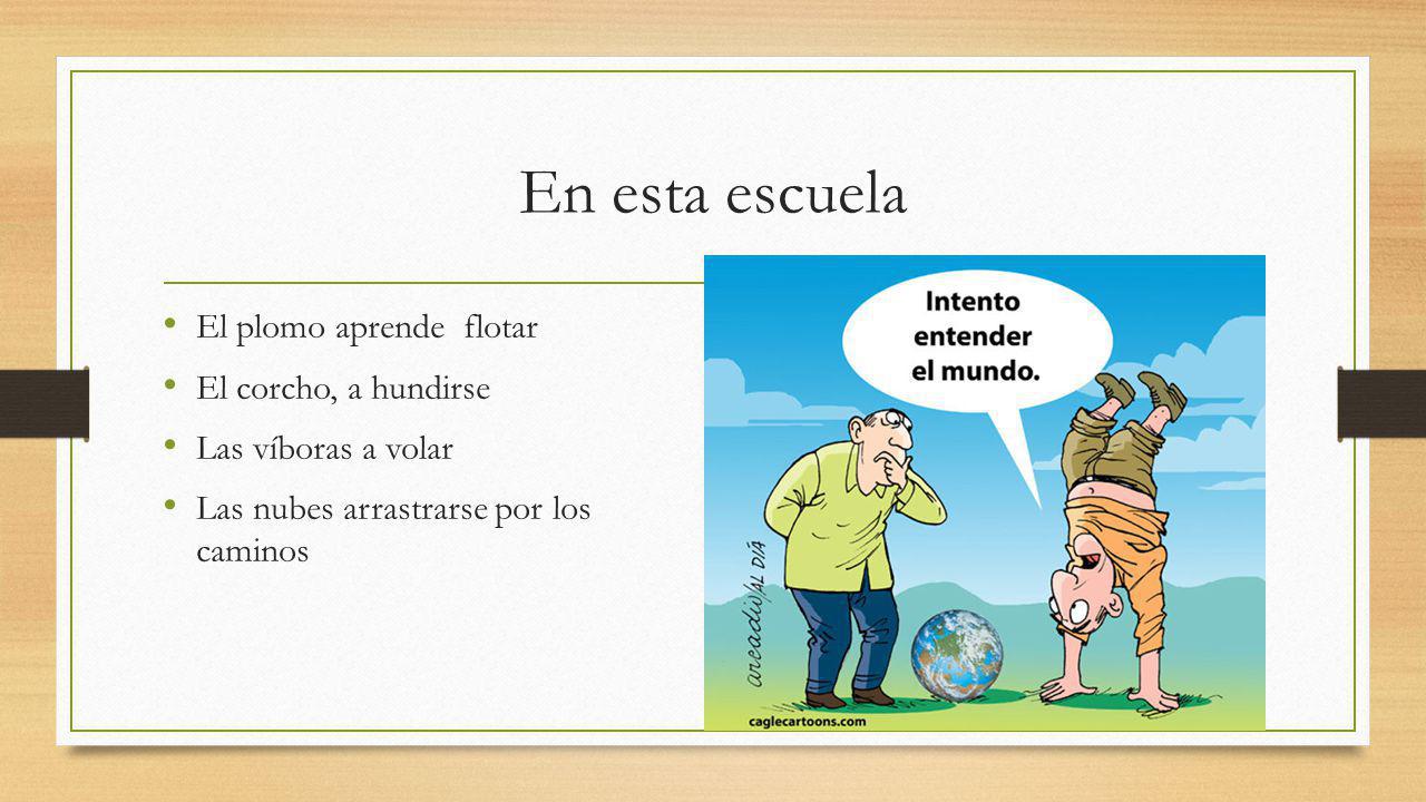 En esta escuela El plomo aprende flotar El corcho, a hundirse