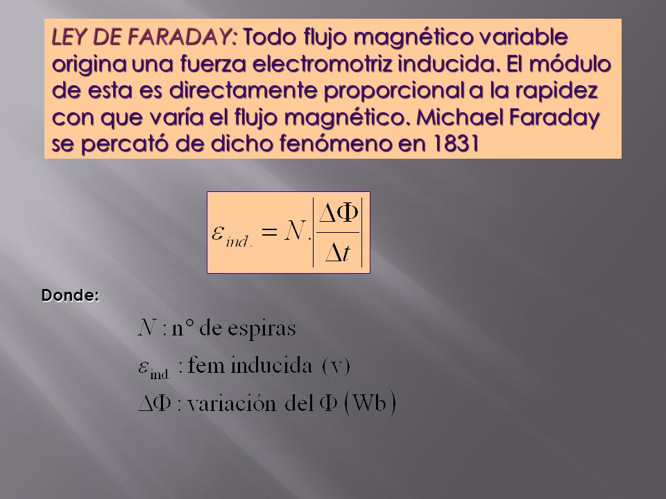LEY DE FARADAY: Todo flujo magnético variable origina una fuerza electromotriz inducida. El módulo de esta es directamente proporcional a la rapidez con que varía el flujo magnético. Michael Faraday se percató de dicho fenómeno en 1831