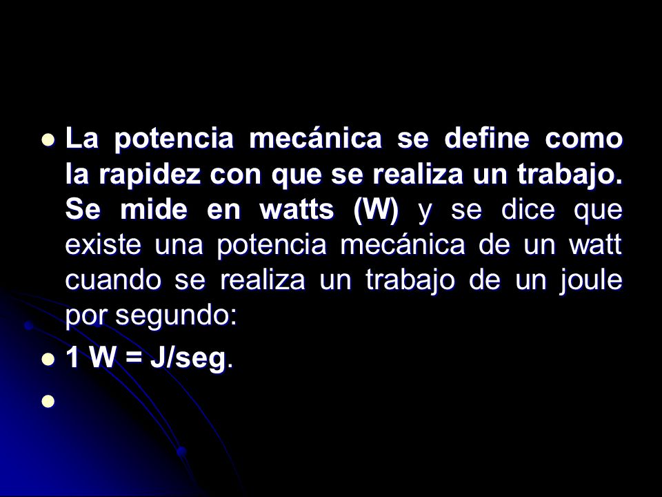 La potencia mecánica se define como la rapidez con que se realiza un trabajo. Se mide en watts (W) y se dice que existe una potencia mecánica de un watt cuando se realiza un trabajo de un joule por segundo: