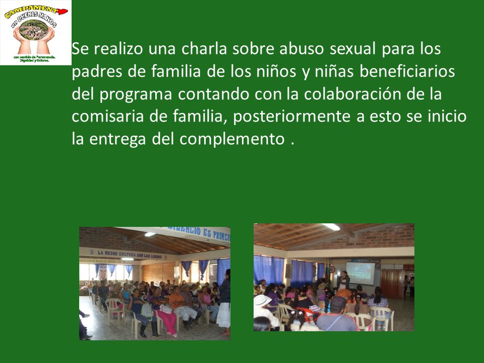 Se realizo una charla sobre abuso sexual para los padres de familia de los niños y niñas beneficiarios del programa contando con la colaboración de la comisaria de familia, posteriormente a esto se inicio la entrega del complemento .