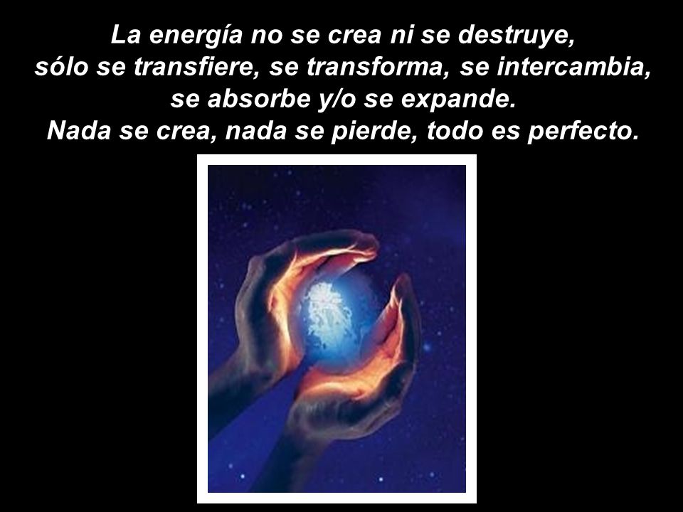 La energía no se crea ni se destruye, sólo se transfiere, se transforma, se intercambia, se absorbe y/o se expande.