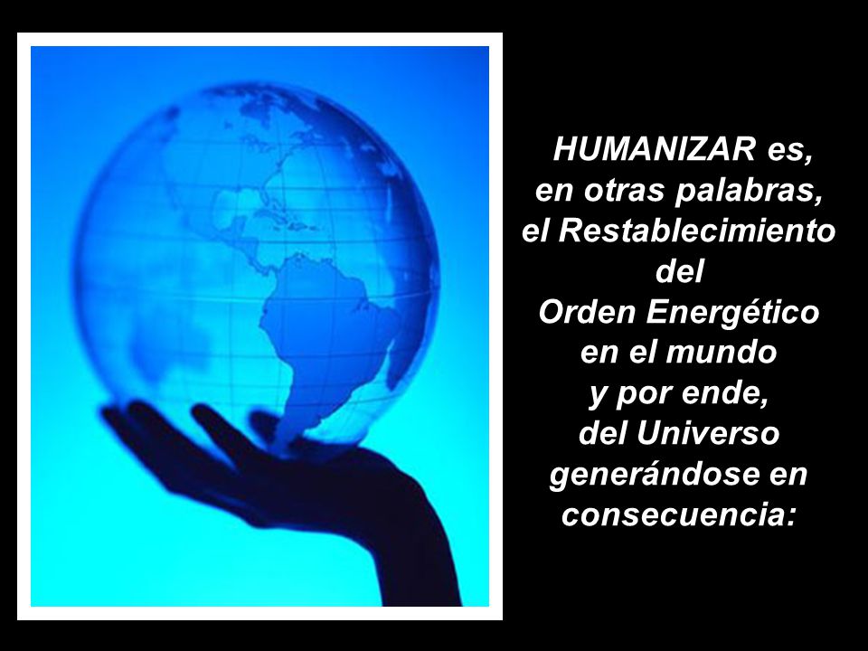 HUMANIZAR es, en otras palabras, el Restablecimiento del Orden Energético en el mundo y por ende, del Universo generándose en consecuencia: