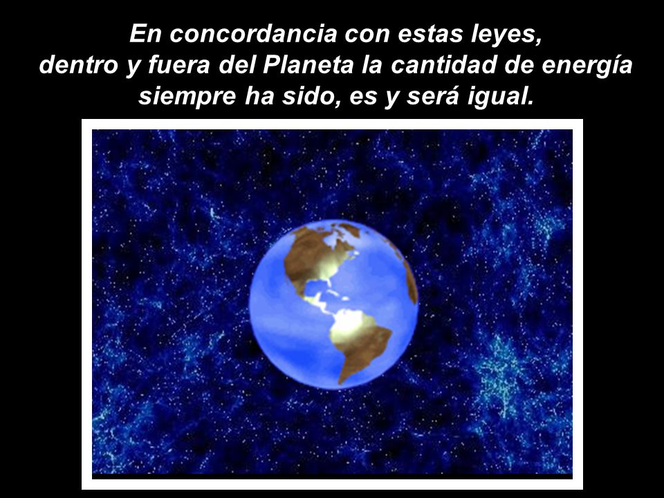 En concordancia con estas leyes, dentro y fuera del Planeta la cantidad de energía siempre ha sido, es y será igual.