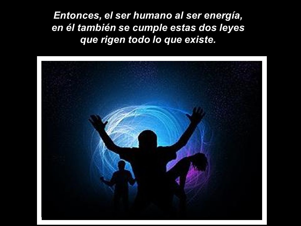 Entonces, el ser humano al ser energía, en él también se cumple estas dos leyes que rigen todo lo que existe.